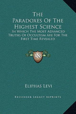 Carte The Paradoxes Of The Highest Science: In Which The Most Advanced Truths Of Occultism Are For The First Time Revealed Eliphas Levi