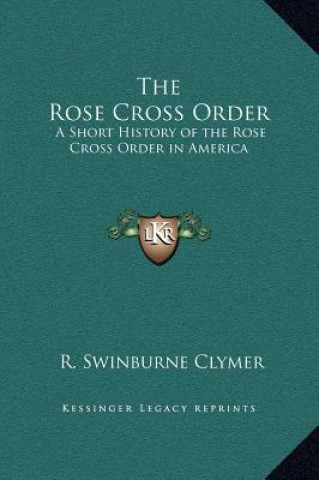 Книга The Rose Cross Order: A Short History of the Rose Cross Order in America R. Swinburne Clymer