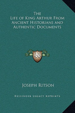 Книга The Life of King Arthur From Ancient Historians and Authentic Documents Joseph Ritson