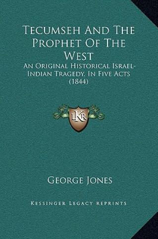Книга Tecumseh And The Prophet Of The West: An Original Historical Israel-Indian Tragedy, In Five Acts (1844) George Jones