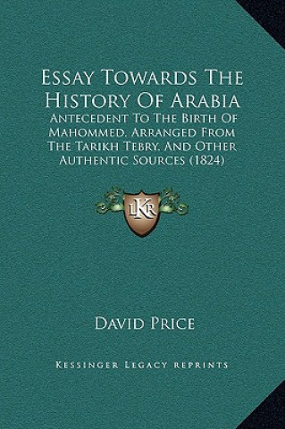 Kniha Essay Towards The History Of Arabia: Antecedent To The Birth Of Mahommed, Arranged From The Tarikh Tebry, And Other Authentic Sources (1824) David Price