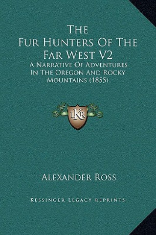 Kniha The Fur Hunters Of The Far West V2: A Narrative Of Adventures In The Oregon And Rocky Mountains (1855) Alexander Ross