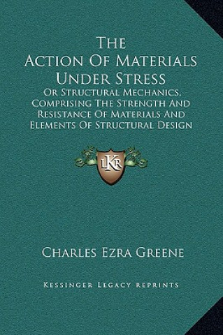 Libro The Action Of Materials Under Stress: Or Structural Mechanics, Comprising The Strength And Resistance Of Materials And Elements Of Structural Design ( Charles Ezra Greene