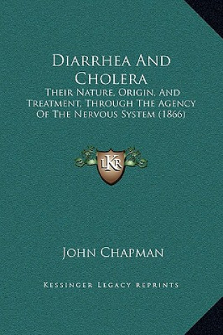 Kniha Diarrhea And Cholera: Their Nature, Origin, And Treatment, Through The Agency Of The Nervous System (1866) John Chapman