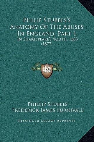 Könyv Philip Stubbes's Anatomy Of The Abuses In England, Part 1: In Shakespeare's Youth, 1583 (1877) Phillip Stubbes