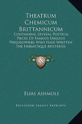 Könyv Theatrum Chemicum Brittannicum: Containing Several Poetical Pieces Of Famous English Philosophers Who Have Written The Hermetique Mysteries Elias Ashmole