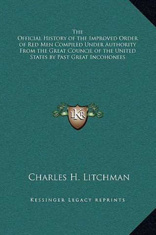 Kniha The Official History of the Improved Order of Red Men Compiled Under Authority From the Great Council of the United States by Past Great Incohonees Charles H. Litchman