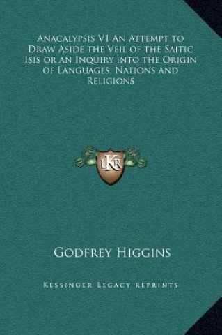 Könyv Anacalypsis V1 An Attempt to Draw Aside the Veil of the Saitic Isis or an Inquiry into the Origin of Languages, Nations and Religions Godfrey Higgins