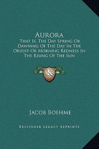 Book Aurora: That Is, The Day Spring Or Dawning Of The Day In The Orient Or Morning Redness In The Rising Of The Sun Jacob Boehme