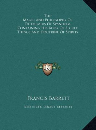 Книга The Magic And Philosophy Of Trithemius Of Spanheim Containing His Book Of Secret Things And Doctrine Of Spirits Francis Barrett