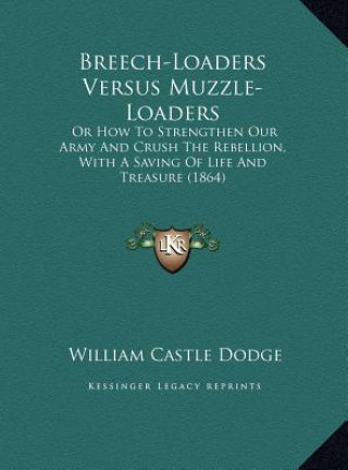 Carte Breech-Loaders Versus Muzzle-Loaders: Or How To Strengthen Our Army And Crush The Rebellion, With A Saving Of Life And Treasure (1864) William Castle Dodge