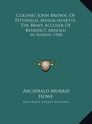 Kniha Colonel John Brown, Of Pittsfield, Massachusetts, The Brave Accuser Of Benedict Arnold: An Address (1908) Archibald Murray Howe