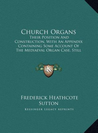 Kniha Church Organs: Their Position And Construction, With An Appendix Containing Some Account Of The Mediaeval Organ Case, Still Existing Frederick Heathcote Sutton