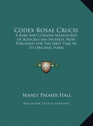 Kniha Codex Rosae Crucis: A Rare And Curious Manuscript Of Rosicrucian Interest, Now Published For The First Time In Its Original Form Manly Palmer Hall