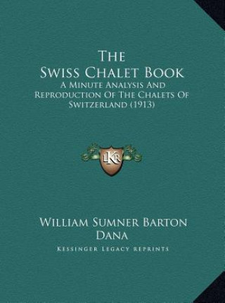 Kniha The Swiss Chalet Book: A Minute Analysis And Reproduction Of The Chalets Of Switzerland (1913) William Sumner Barton Dana