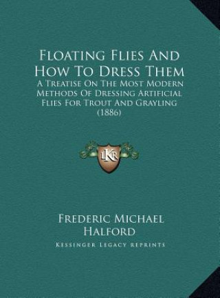 Książka Floating Flies And How To Dress Them: A Treatise On The Most Modern Methods Of Dressing Artificial Flies For Trout And Grayling (1886) Frederic Michael Halford