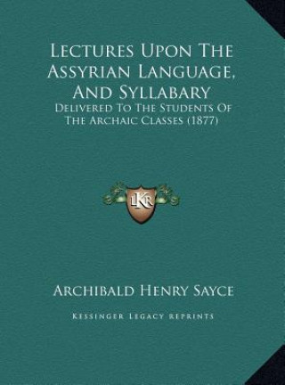 Kniha Lectures Upon The Assyrian Language, And Syllabary: Delivered To The Students Of The Archaic Classes (1877) Archibald Henry Sayce