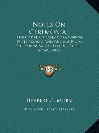 Książka Notes On Ceremonial: The Order Of Holy Communion, With Prayers And Rubrics From The Sarum Missal For Use At The Altar (1882) Herbert G. Morse