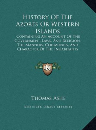 Kniha History Of The Azores Or Western Islands: Containing An Account Of The Government, Laws, And Religion, The Manners, Ceremonies, And Character Of The I Thomas Ashe