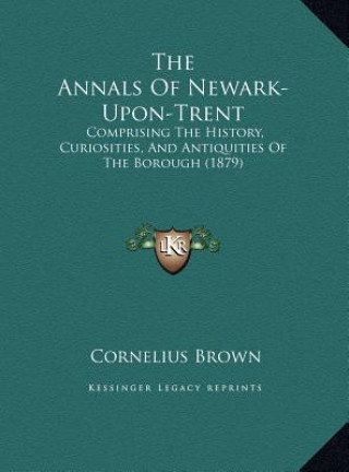 Kniha The Annals Of Newark-Upon-Trent: Comprising The History, Curiosities, And Antiquities Of The Borough (1879) Cornelius Brown