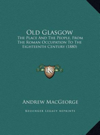 Kniha Old Glasgow: The Place And The People, From The Roman Occupation To The Eighteenth Century (1880) Andrew Macgeorge