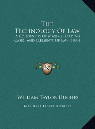 Kniha The Technology Of Law: A Condensus Of Maxims, Leading Cases, And Elements Of Law (1893) William Taylor Hughes