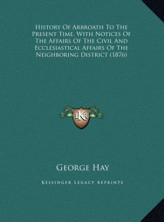 Carte History Of Arbroath To The Present Time, With Notices Of The Affairs Of The Civil And Ecclesiastical Affairs Of The Neighboring District (1876) George Hay