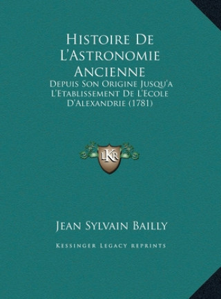 Kniha Histoire De L'Astronomie Ancienne: Depuis Son Origine Jusqu'a L'Etablissement De L'Ecole D'Alexandrie (1781) Jean Sylvain Bailly
