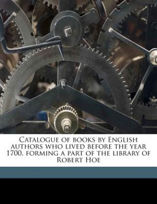 Книга Catalogue of Books by English Authors Who Lived Before the Year 1700, Forming a Part of the Library of Robert Hoe Volume 4 Robert Hoe