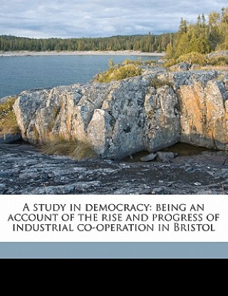 Kniha A Study in Democracy: Being an Account of the Rise and Progress of Industrial Co-Operation in Bristol Edward Jackson