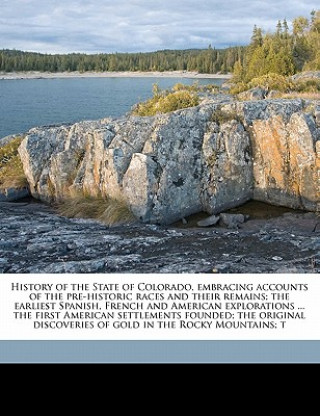 Kniha History of the State of Colorado, Embracing Accounts of the Pre-Historic Races and Their Remains; The Earliest Spanish, French and American Exploratio Frank Hall