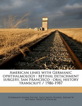 Kniha American Links with Germanic Ophthalmology: Retinal Detachment Surgery, San Francisco: Oral History Transcript / 1986-1987 Dohrmann Kaspar Pischel