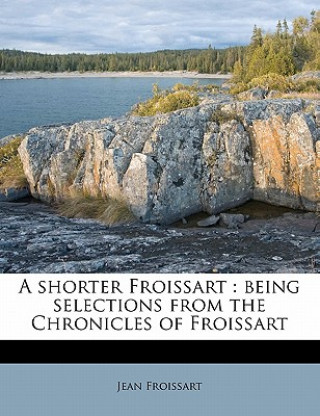 Kniha A Shorter Froissart: Being Selections from the Chronicles of Froissart Jean Froissart