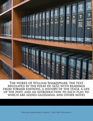 Knjiga The Works of William Shakespeare; The Text Regulated by the Folio of 1632; With Readings from Former Editions, a History of the Stage, a Life of the P William Shakespeare