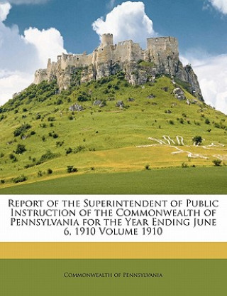 Kniha Report of the Superintendent of Public Instruction of the Commonwealth of Pennsylvania for the Year Ending June 6, 1910 Volume 1910 Commonwealth Of Pennsylvania