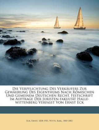 Book Die Verpflichtung Des Verkaufers Zur Gewahrung Des Eigenthums Nach Romischen Und Gemeinem Deutschen Recht. Festschrift Im Auftrage Der Juristen-Fakult Ernst Eck