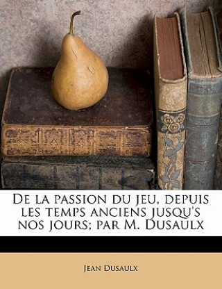 Libro de La Passion Du Jeu, Depuis Les Temps Anciens Jusqu's Nos Jours; Par M. Dusaulx Jean Dusaulx