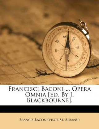 Kniha Francisci Baconi ... Opera Omnia [Ed. by J. Blackbourne]. Francis Bacon (Visct St Albans ).