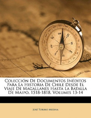 Kniha Colección De Documentos Inéditos Para La Historia De Chile Desde El Viaje De Magallanes Hasta La Batalla De Maipo, 1518-1818, Volumes 13-14 Jose Toribio Medina