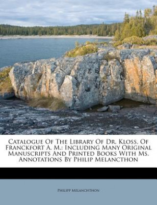 Kniha Catalogue of the Library of Dr. Kloss, of Franckfort A. M.: Including Many Original Manuscripts and Printed Books with Ms. Annotations by Philip Melan Philipp Melanchthon