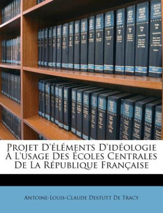 Kniha Projet d'Éléments d'Idéologie ? l'Usage Des Écoles Centrales de la République Française Antoine-Louis-Claude Destutt De Tracy
