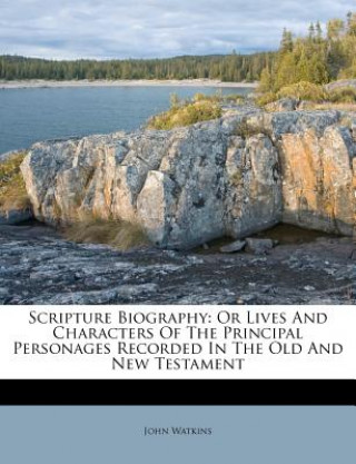 Kniha Scripture Biography: Or Lives and Characters of the Principal Personages Recorded in the Old and New Testament John Watkins