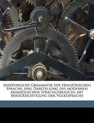 Boek Ausfuhrliche Grammatik Der Franzosischen Sprache, Eine Darstellung Des Modernen Franzosischen Sprachgebrauchs Mit Berucksichtigung Der Volkssprache Vo Philipp Plattner