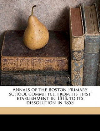 Kniha Annals of the Boston Primary School Committee, from Its First Etablishment in 1818, to Its Dissolution in 1855 Joseph Milner Wightman