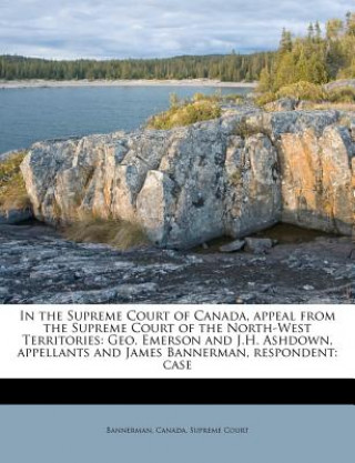 Buch In the Supreme Court of Canada, Appeal from the Supreme Court of the North-West Territories: Geo. Emerson and J.H. Ashdown, Appellants and James Banne Bannerman