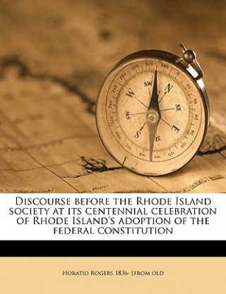 Carte Discourse Before the Rhode Island Society at Its Centennial Celebration of Rhode Island's Adoption of the Federal Constitution Volume 1 Horatio Rogers