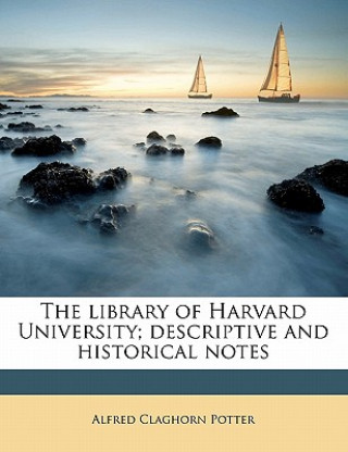 Książka The Library of Harvard University; Descriptive and Historical Notes Alfred Claghorn Potter