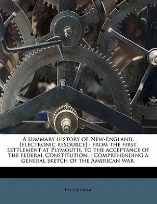 Kniha A Summary History of New-England, [Electronic Resource]: From the First Settlement at Plymouth, to the Acceptance of the Federal Constitution.: Compre Hannah Adams