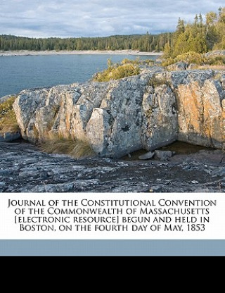 Kniha Journal of the Constitutional Convention of the Commonwealth of Massachusetts [Electronic Resource] Begun and Held in Boston, on the Fourth Day of May Massachusetts Constitutional Convention