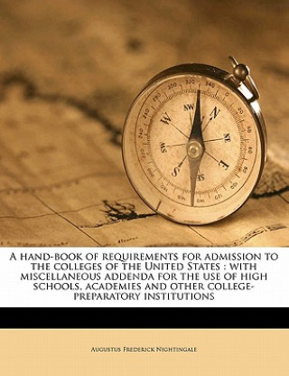 Книга A Hand-Book of Requirements for Admission to the Colleges of the United States: With Miscellaneous Addenda for the Use of High Schools, Academies and Augustus Frederick Nightingale